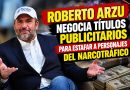 ROBERTO ARZU NEGOCIA TÍTULOS PUBLICITARIOS PARA ESTAFAR A PERSONAJES DEL NARCOTRAFICO.